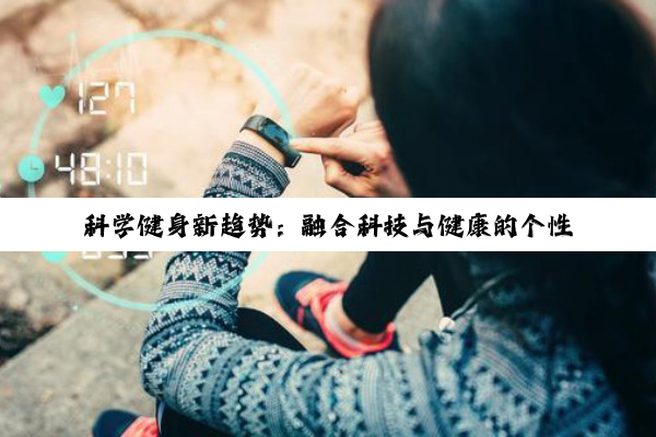 今日科普|科学健身新趋势：融合科技与健康的个性化指导讲座，引领2024年健身热潮