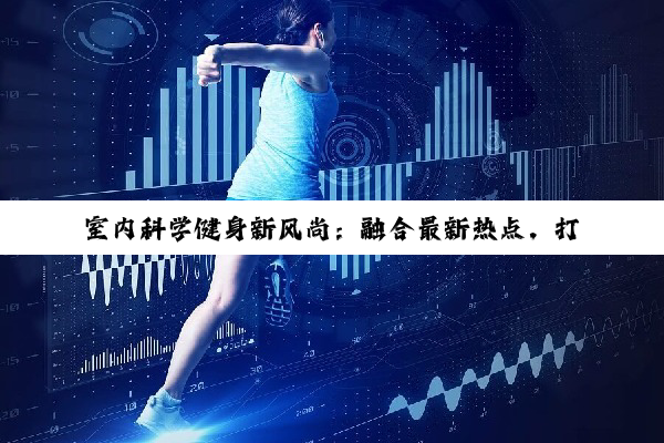 室内科学健身新风尚：融合最新热点，打造高效健康生活方式
