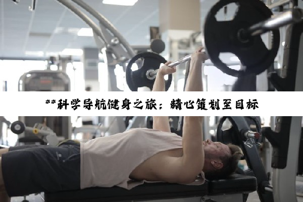 **科学导航健身之旅：精心策划至目标达成的全方位健身计划指南**