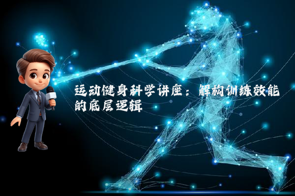 运动健身科学讲座:解构训练效能的底层逻辑