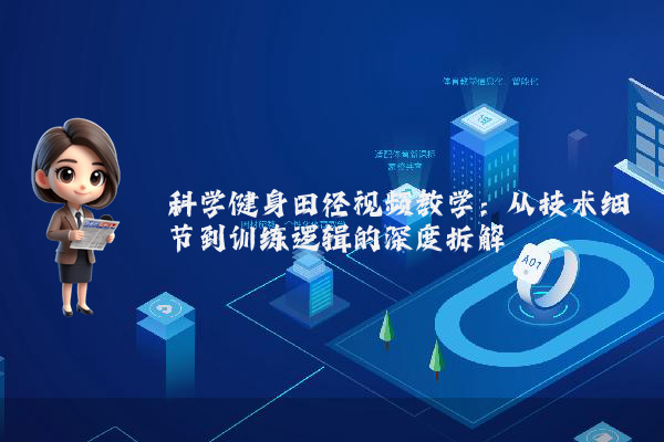 科学健身田径视频教学：从技术细节到训练逻辑的深度拆解