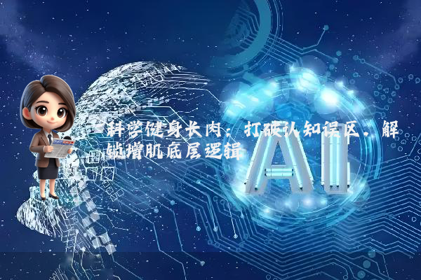 科学健身长肉：打破认知误区，解锁增肌底层逻辑